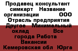 Продавец-консультант симкарт › Название организации ­ Qprom, ООО › Отрасль предприятия ­ Другое › Минимальный оклад ­ 28 000 - Все города Работа » Вакансии   . Кемеровская обл.,Юрга г.